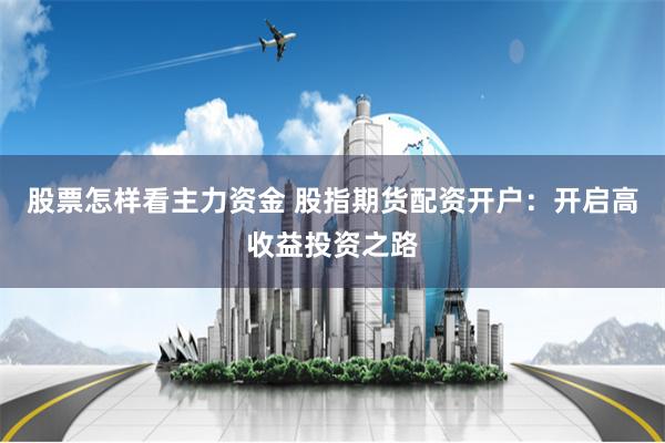 股票怎样看主力资金 股指期货配资开户：开启高收益投资之路