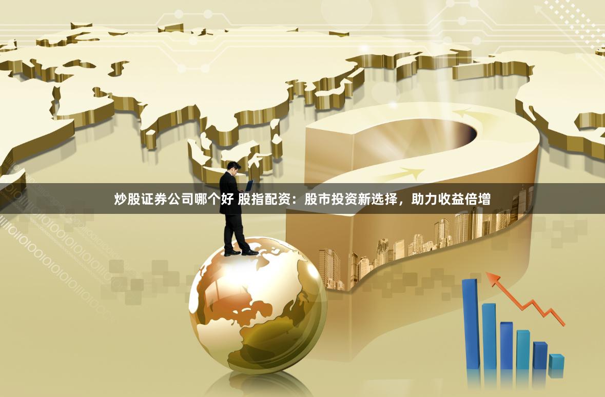 炒股证券公司哪个好 股指配资：股市投资新选择，助力收益倍增