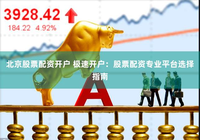北京股票配资开户 极速开户：股票配资专业平台选择指南