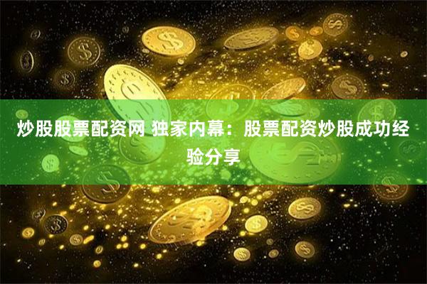 炒股股票配资网 独家内幕：股票配资炒股成功经验分享