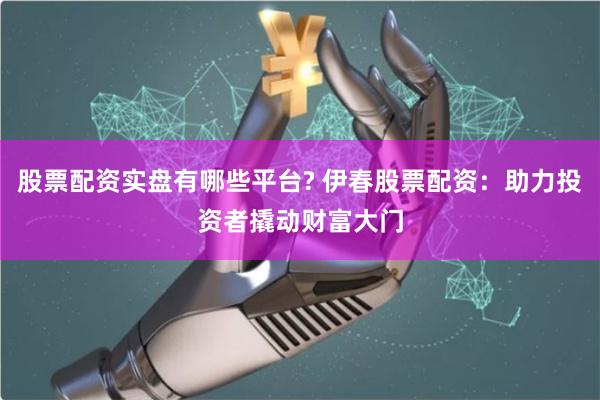 股票配资实盘有哪些平台? 伊春股票配资：助力投资者撬动财富大门