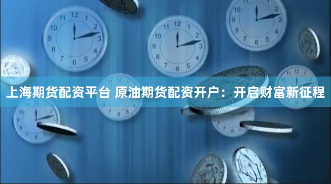 上海期货配资平台 原油期货配资开户：开启财富新征程