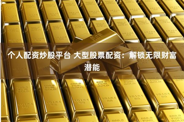 个人配资炒股平台 大型股票配资：解锁无限财富潜能