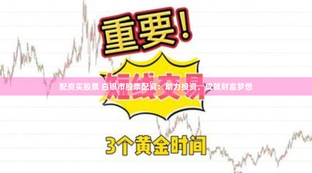 配资买股票 白银市股票配资：助力投资，成就财富梦想