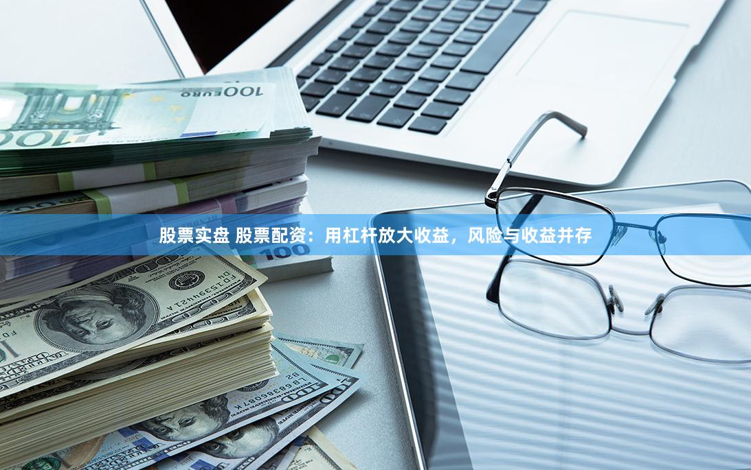 股票实盘 股票配资：用杠杆放大收益，风险与收益并存