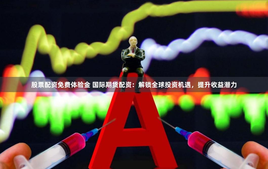 股票配资免费体验金 国际期货配资：解锁全球投资机遇，提升收益潜力