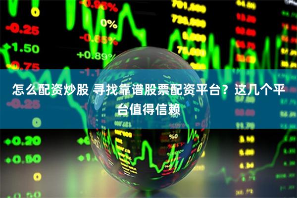 怎么配资炒股 寻找靠谱股票配资平台？这几个平台值得信赖