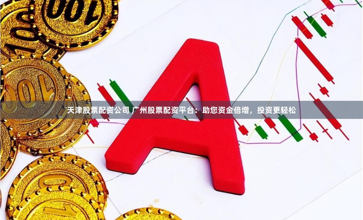 天津股票配资公司 广州股票配资平台：助您资金倍增，投资更轻松