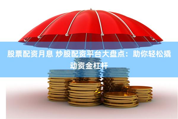 股票配资月息 炒股配资平台大盘点：助你轻松撬动资金杠杆