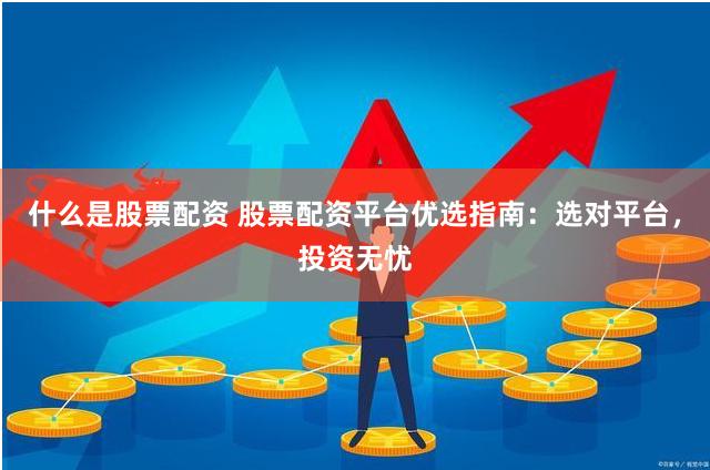 什么是股票配资 股票配资平台优选指南：选对平台，投资无忧