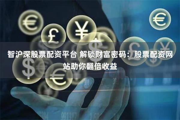 智沪深股票配资平台 解锁财富密码：股票配资网站助你翻倍收益