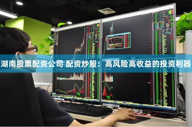 湖南股票配资公司 配资炒股：高风险高收益的投资利器
