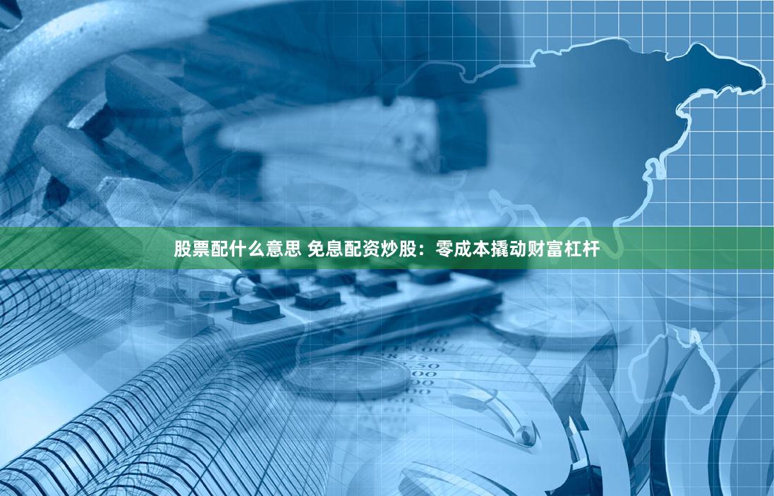 股票配什么意思 免息配资炒股：零成本撬动财富杠杆