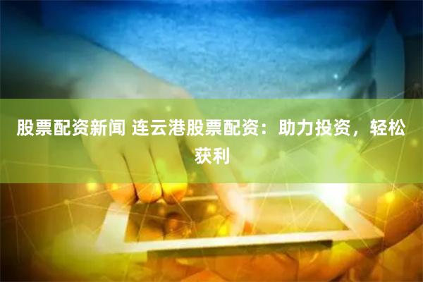 股票配资新闻 连云港股票配资：助力投资，轻松获利