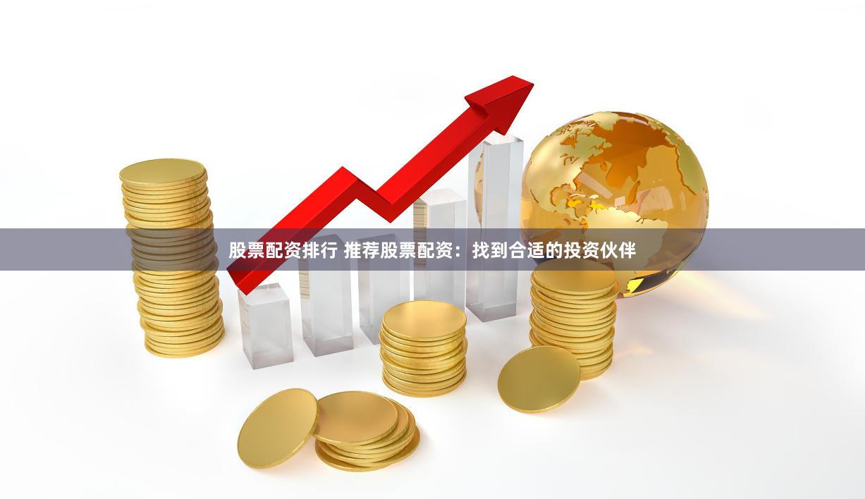 股票配资排行 推荐股票配资：找到合适的投资伙伴