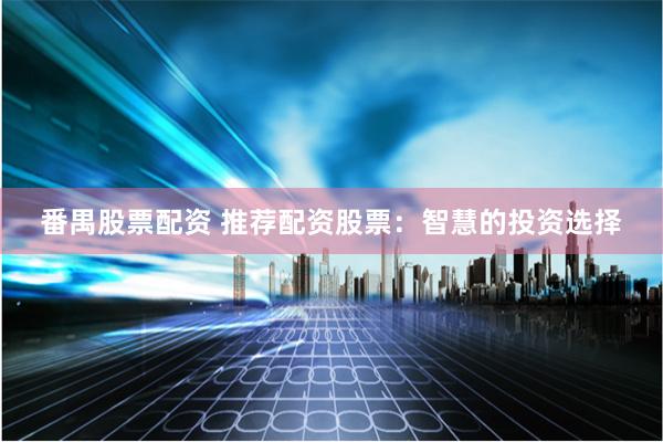 番禺股票配资 推荐配资股票：智慧的投资选择
