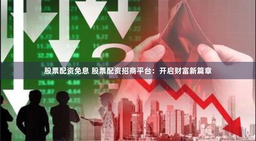 股票配资免息 股票配资招商平台：开启财富新篇章
