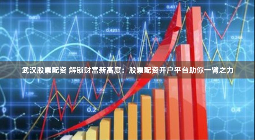 武汉股票配资 解锁财富新高度：股票配资开户平台助你一臂之力