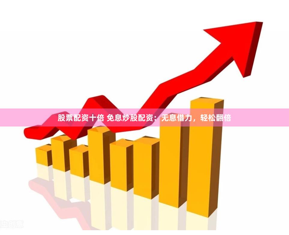 股票配资十倍 免息炒股配资：无息借力，轻松翻倍