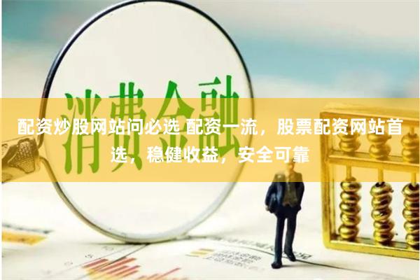 配资炒股网站问必选 配资一流，股票配资网站首选，稳健收益，安全可靠