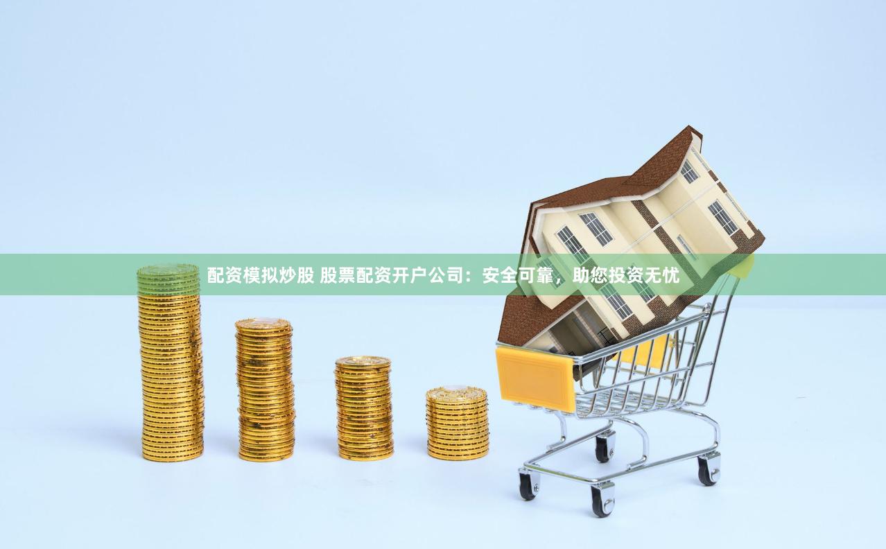 配资模拟炒股 股票配资开户公司：安全可靠，助您投资无忧