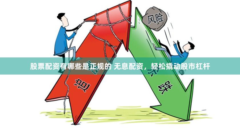 股票配资有哪些是正规的 无息配资，轻松撬动股市杠杆