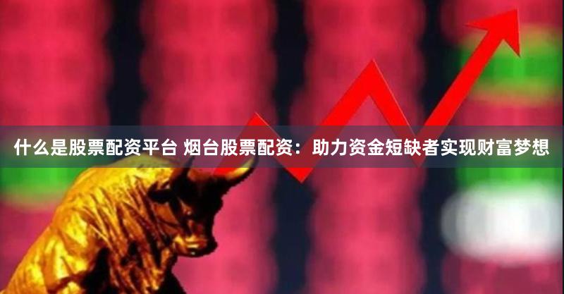 什么是股票配资平台 烟台股票配资：助力资金短缺者实现财富梦想