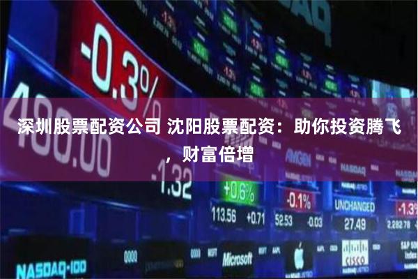 深圳股票配资公司 沈阳股票配资：助你投资腾飞，财富倍增