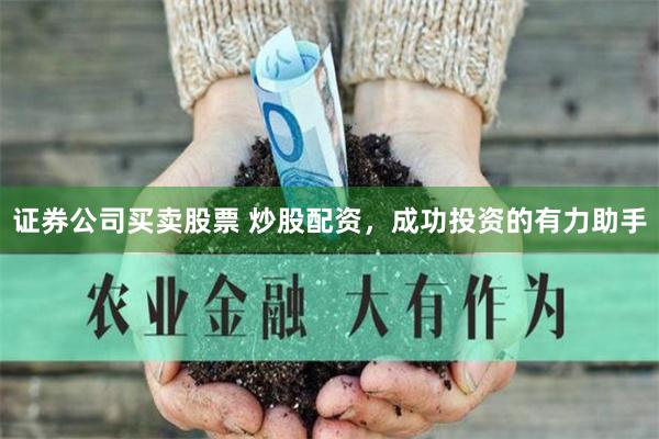 证券公司买卖股票 炒股配资，成功投资的有力助手