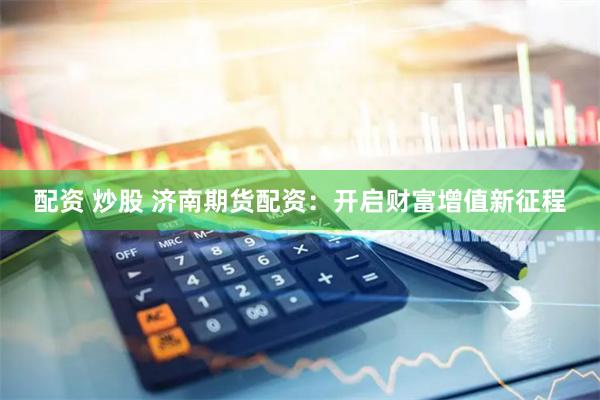 配资 炒股 济南期货配资：开启财富增值新征程
