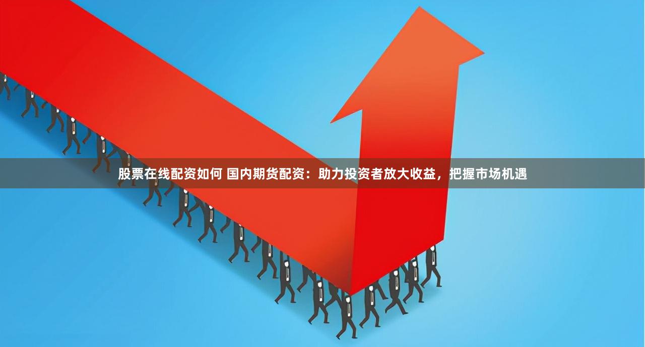 股票在线配资如何 国内期货配资：助力投资者放大收益，把握市场机遇
