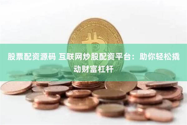 股票配资源码 互联网炒股配资平台：助你轻松撬动财富杠杆
