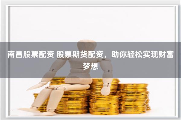 南昌股票配资 股票期货配资，助你轻松实现财富梦想