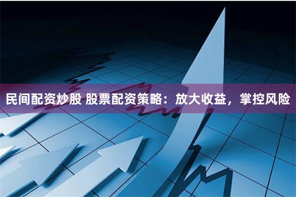 民间配资炒股 股票配资策略：放大收益，掌控风险