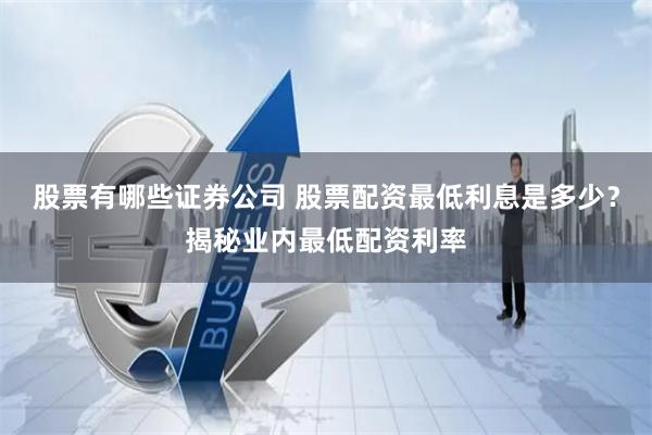 股票有哪些证券公司 股票配资最低利息是多少？揭秘业内最低配资利率