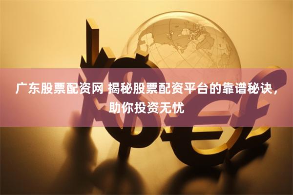 广东股票配资网 揭秘股票配资平台的靠谱秘诀，助你投资无忧