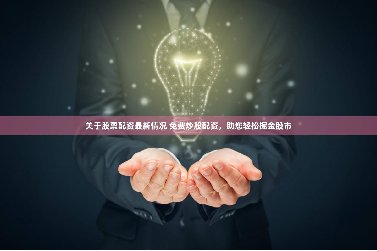 关于股票配资最新情况 免费炒股配资，助您轻松掘金股市