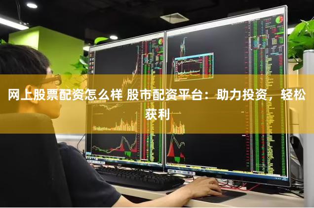 网上股票配资怎么样 股市配资平台：助力投资，轻松获利