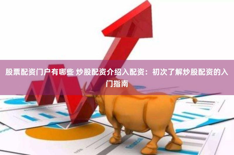 股票配资门户有哪些 炒股配资介绍入配资：初次了解炒股配资的入门指南