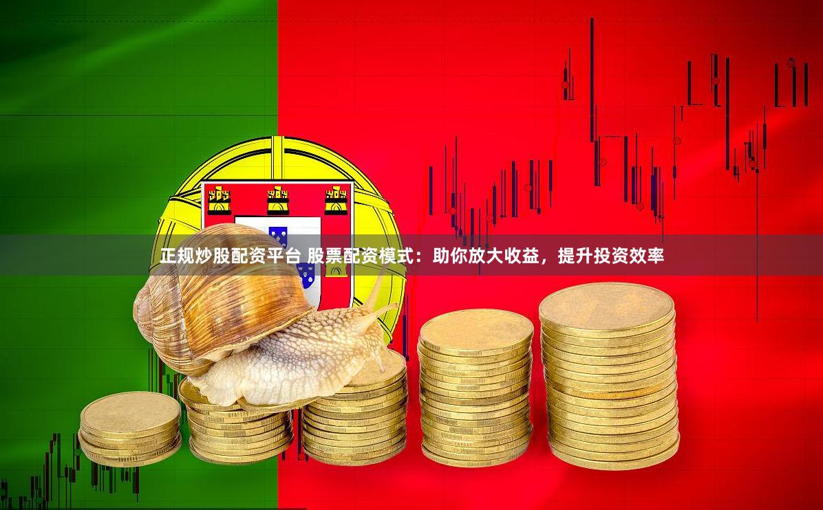 正规炒股配资平台 股票配资模式：助你放大收益，提升投资效率