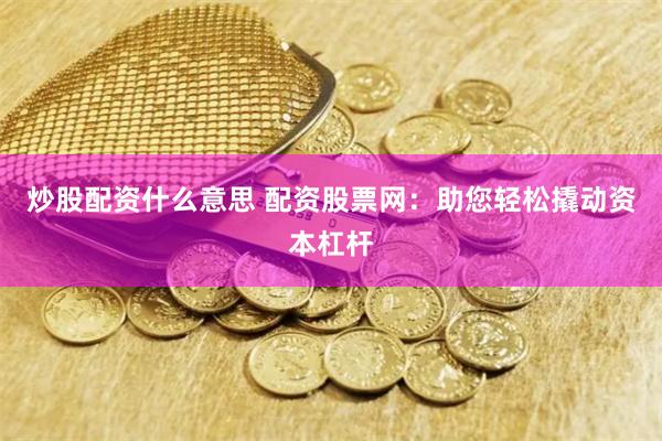 炒股配资什么意思 配资股票网：助您轻松撬动资本杠杆