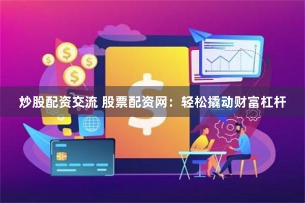 炒股配资交流 股票配资网：轻松撬动财富杠杆