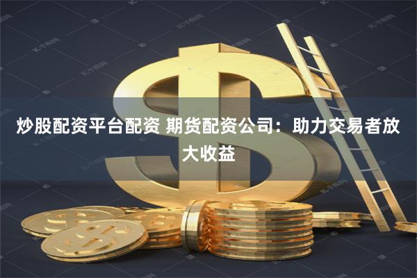 炒股配资平台配资 期货配资公司：助力交易者放大收益