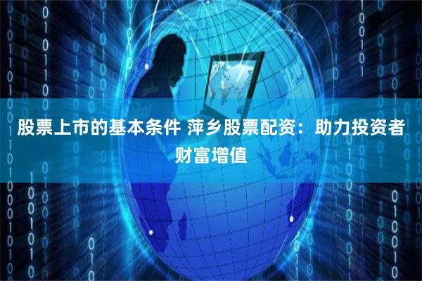 股票上市的基本条件 萍乡股票配资：助力投资者财富增值