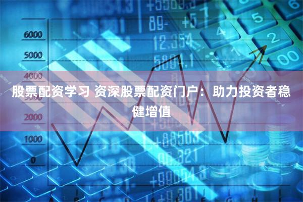 股票配资学习 资深股票配资门户：助力投资者稳健增值
