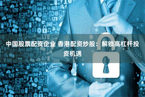 中国股票配资企业 香港配资炒股：解锁高杠杆投资机遇