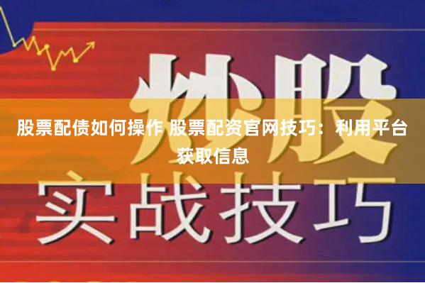 股票配债如何操作 股票配资官网技巧：利用平台获取信息
