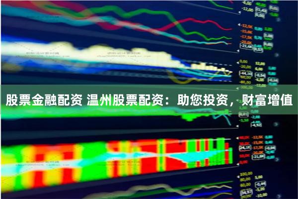 股票金融配资 温州股票配资：助您投资，财富增值