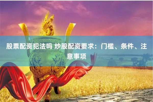 股票配资犯法吗 炒股配资要求：门槛、条件、注意事项