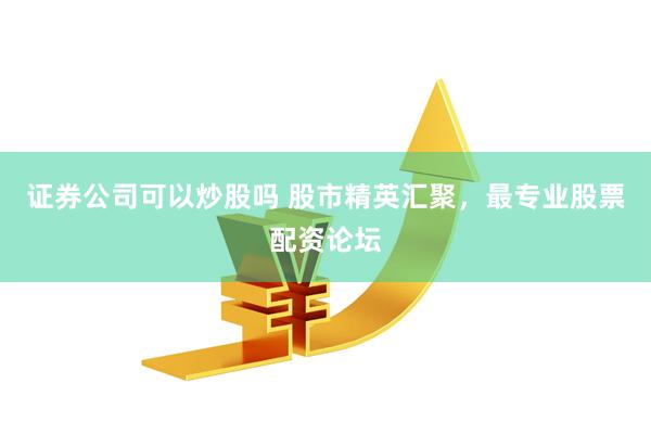 证券公司可以炒股吗 股市精英汇聚，最专业股票配资论坛